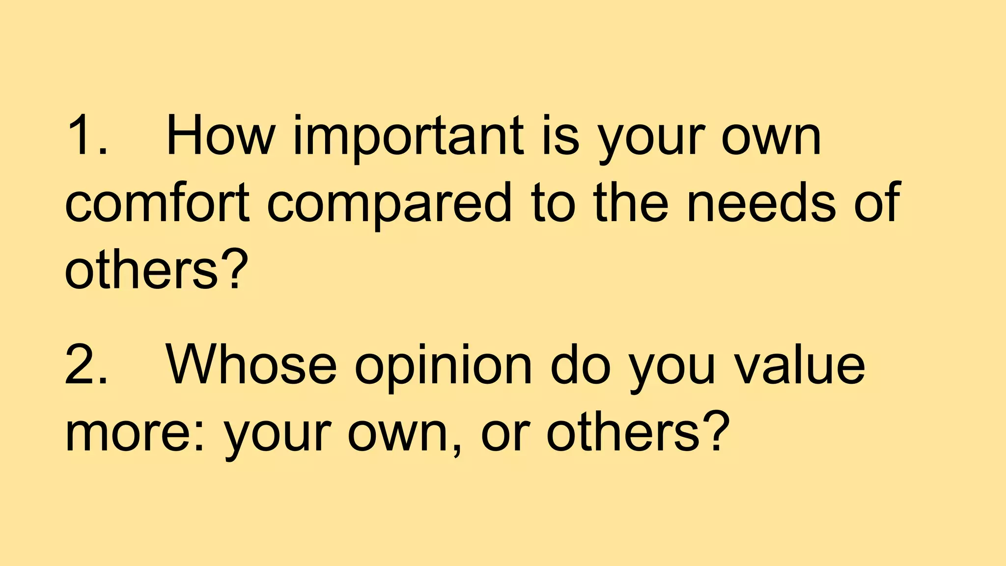 1. How important is your own
comfort compared to the needs of
others?
2. Whose opinion do you value
more: your own, or others?
 