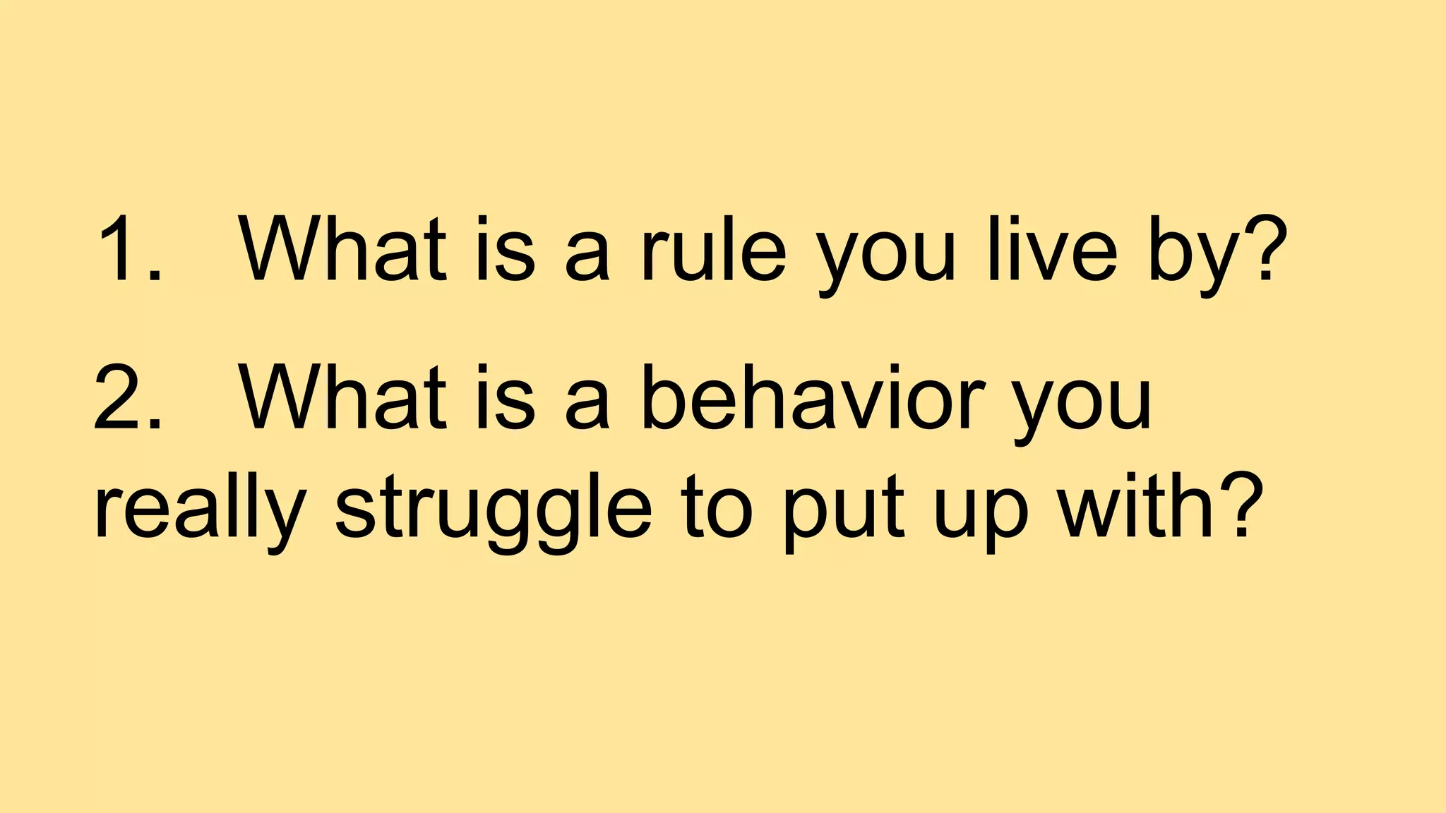1. What is a rule you live by?
2. What is a behavior you
really struggle to put up with?
 