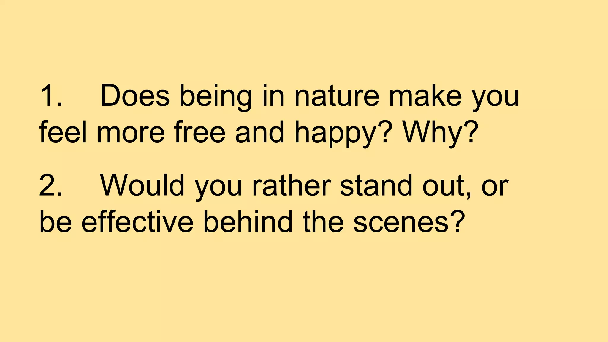 1. Does being in nature make you
feel more free and happy? Why?
2. Would you rather stand out, or
be effective behind the scenes?
 