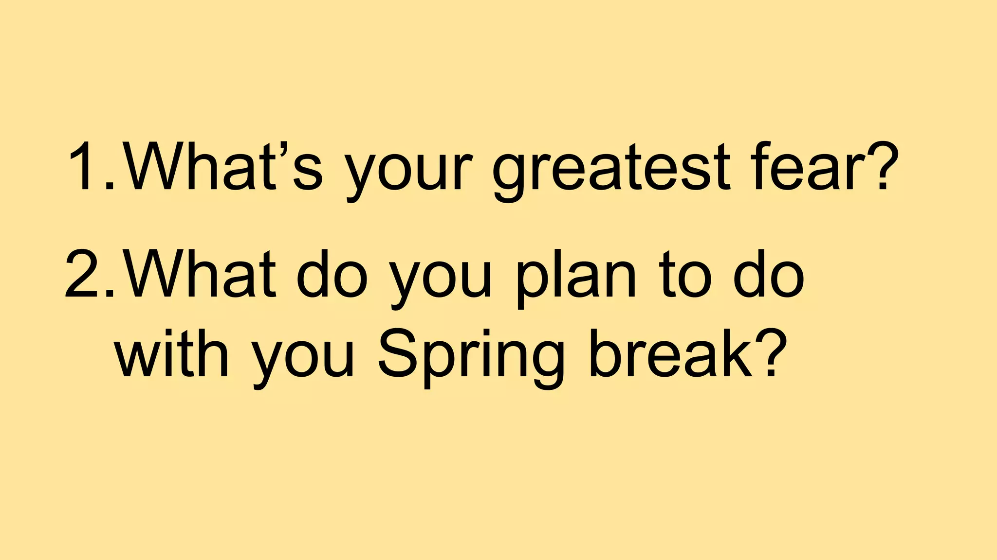 1.What’s your greatest fear?
2.What do you plan to do
with you Spring break?
 