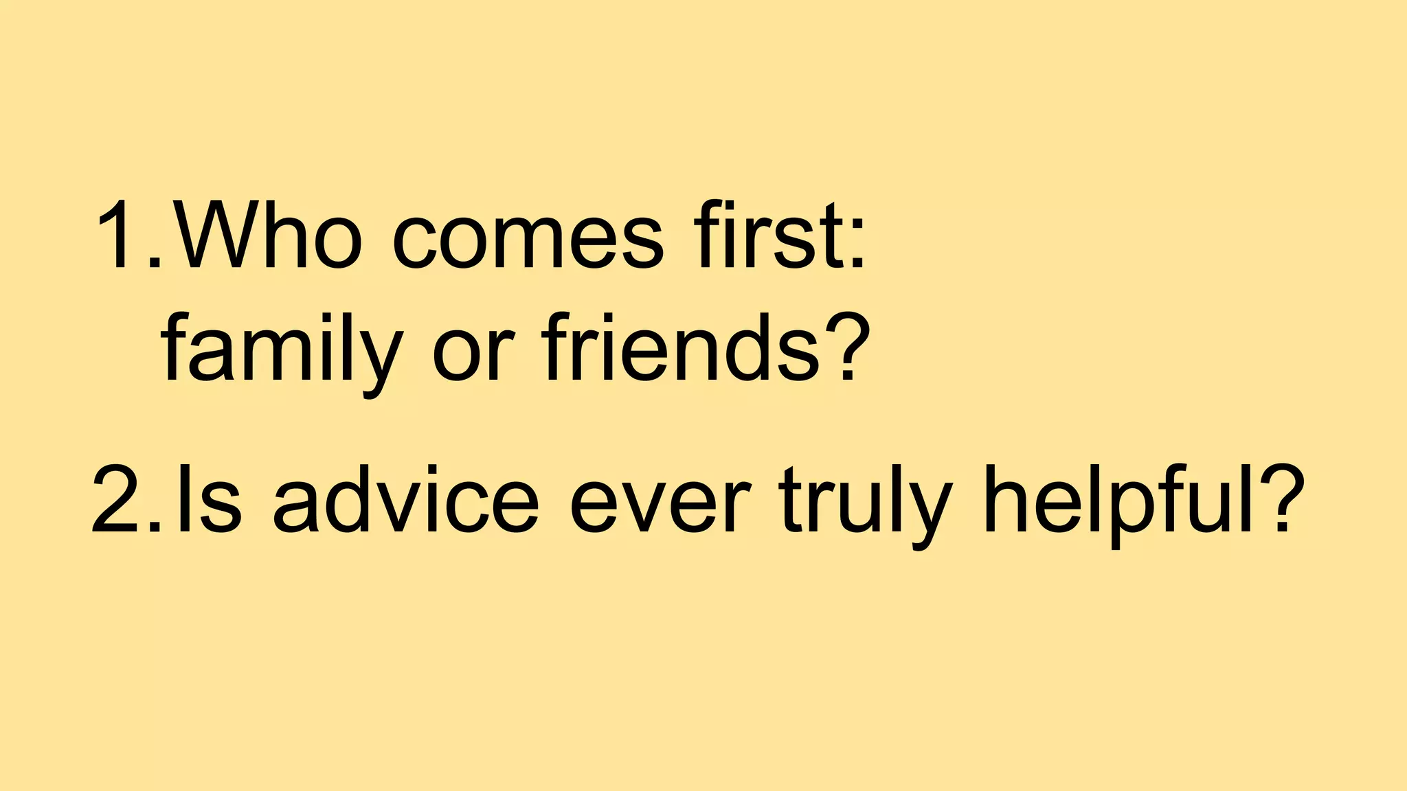 1.Who comes first:
family or friends?
2.Is advice ever truly helpful?
 