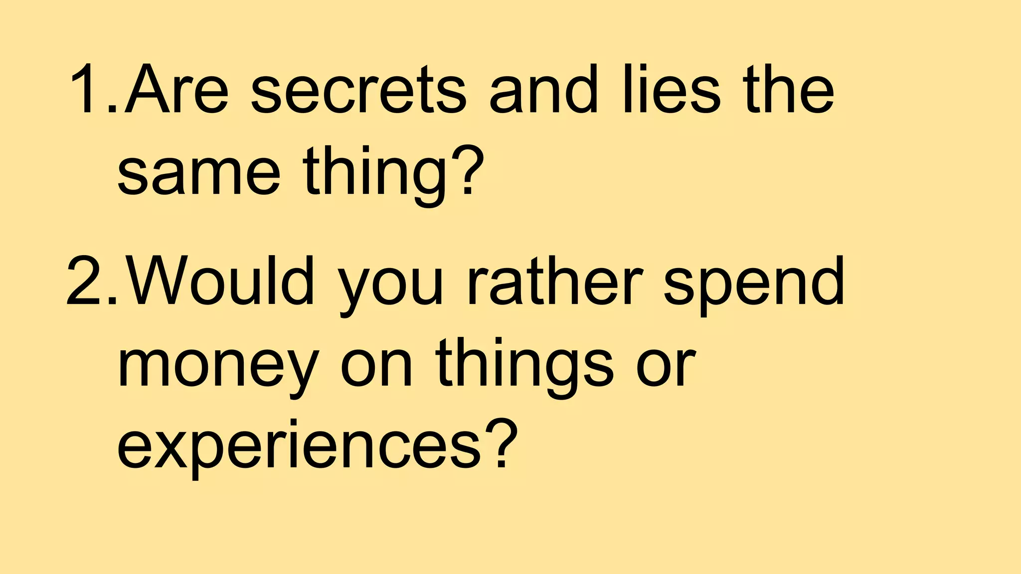 1.Are secrets and lies the
same thing?
2.Would you rather spend
money on things or
experiences?
 