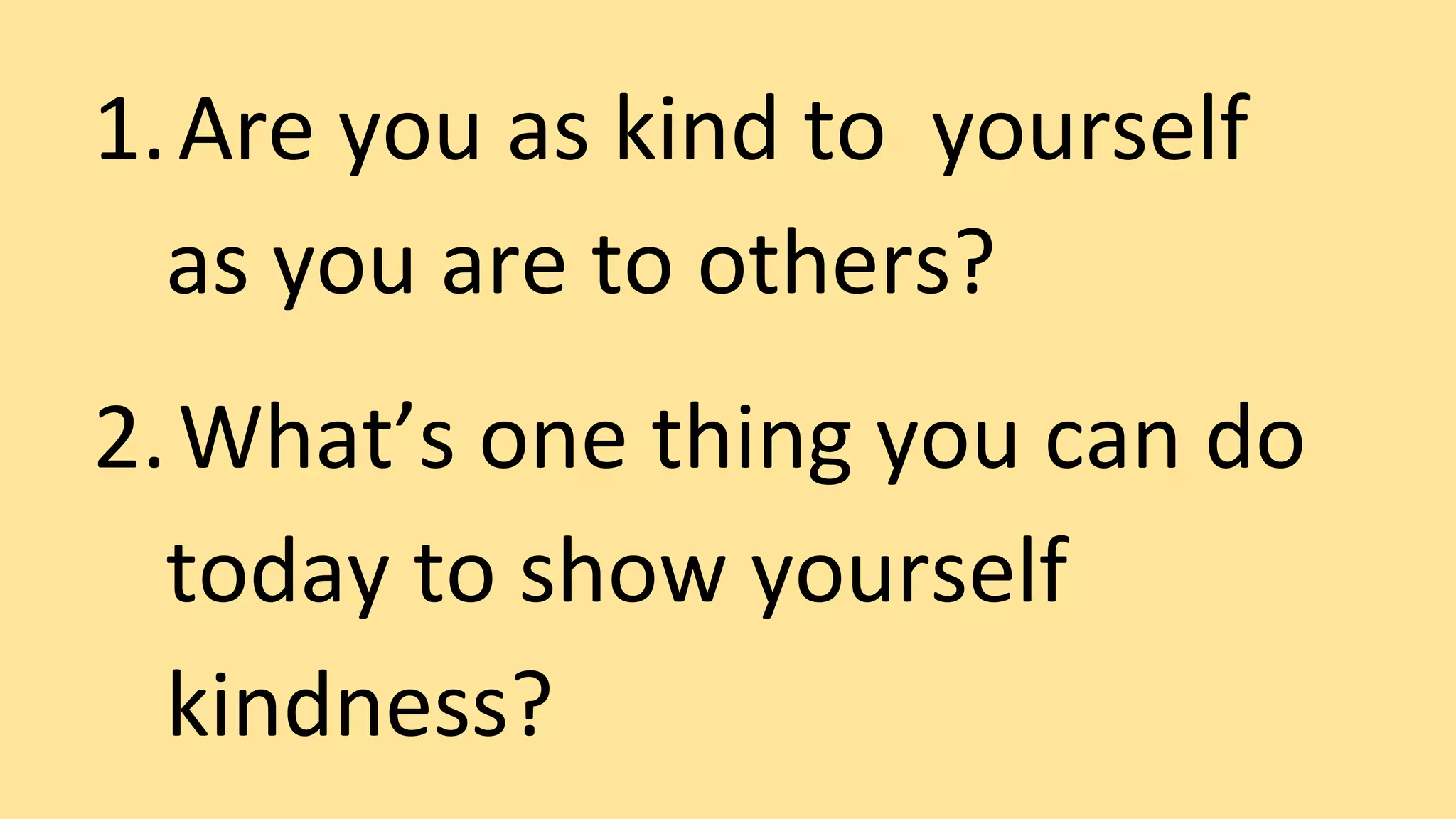 1.Are you as kind to yourself
as you are to others?
2.What’s one thing you can do
today to show yourself
kindness?
 