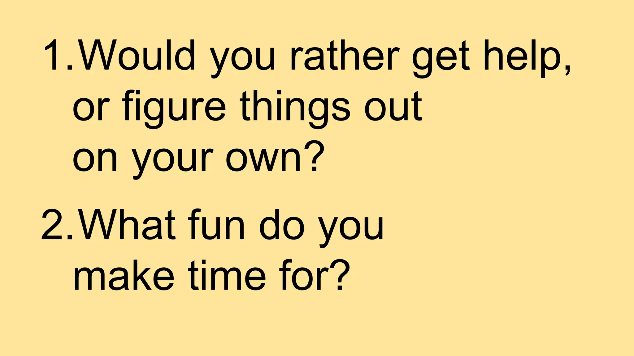 1.Would you rather get help,
or figure things out
on your own?
2.What fun do you
make time for?
 