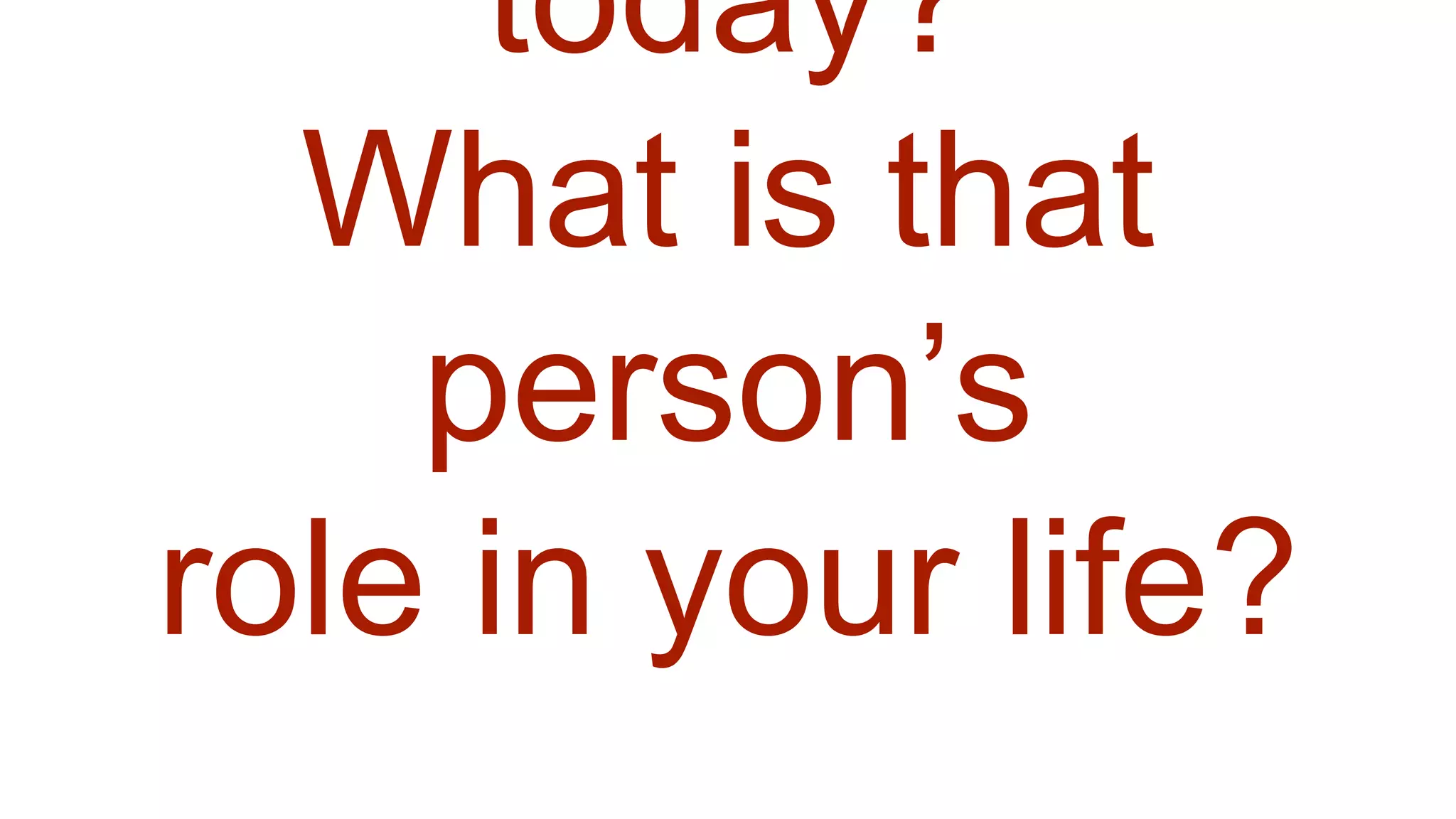 today?
What is that
person’s
role in your life?
 