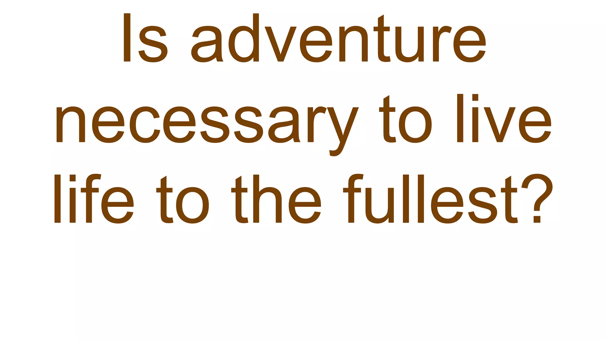 Is adventure
necessary to live
life to the fullest?
 