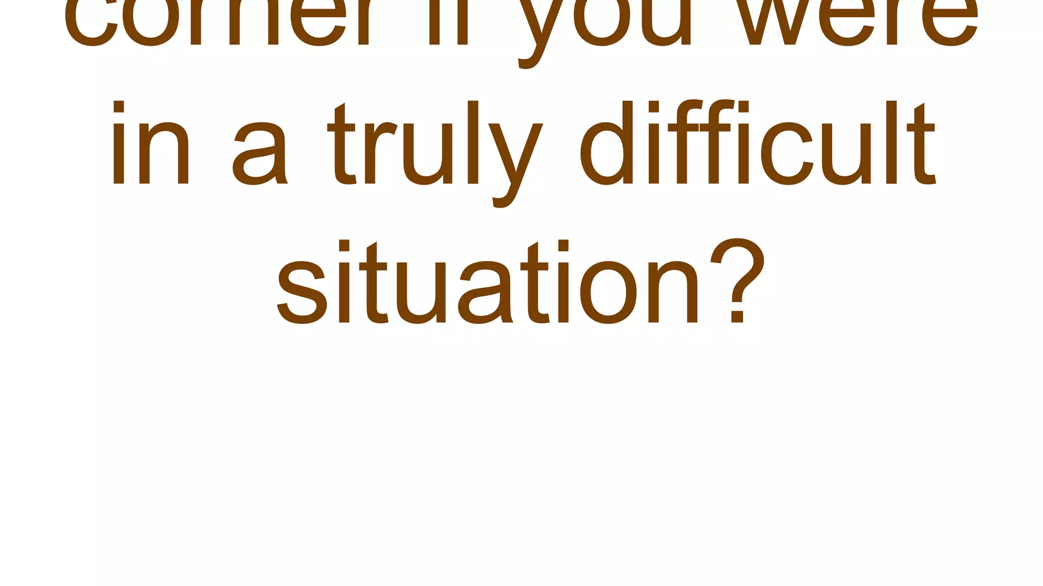 corner if you were
in a truly difficult
situation?
 