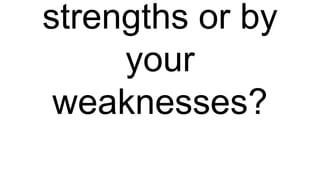 strengths or by
your
weaknesses?
 
