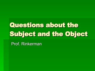 Questions about the Subject and the Object Prof. Rinkerman 