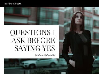 QUESTIONS I
ASK BEFORE
SAYING YES
Graham Zahoruiko
ZAHORUIKO.COM
 