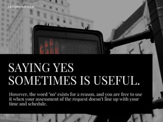 SAYING YES
SOMETIMES IS USEFUL.
However, the word "no" exists for a reason, and you are free to use
it when your assessment of the request doesn’t line up with your
time and schedule.
ZAHORUIKO.COM
 