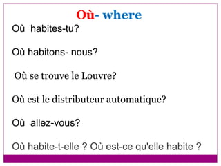 Où - where Où  habites-tu? Où habitons- nous? Où se trouve le Louvre? Où est le distributeur automatique? Où  allez-vous? Où habite-t-elle ? Où est-ce qu'elle habite ? 
