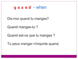 quand   - when Dis-moi quand tu manges? Quand manges-tu ?  Quand est-ce que tu manges ? Tu peux manger n'importe quand. 