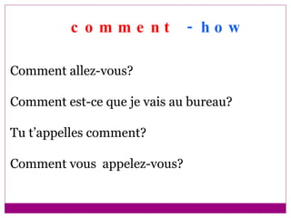 comment   - how Comment allez-vous? Comment est-ce que je vais au bureau? Tu t’appelles comment? Comment vous  appelez-vous? 