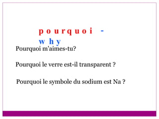 pourquoi  - why Pourquoi m'aimes-tu?  Pourquoi le verre est-il transparent ? Pourquoi le symbole du sodium est Na ? 