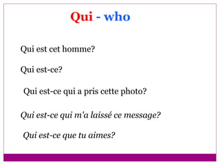 Qui   - who Qui est cet homme? Qui est-ce? Qui est-ce qui a pris cette photo? Qui est-ce qui m'a laissé ce message? Qui est-ce que tu aimes? 