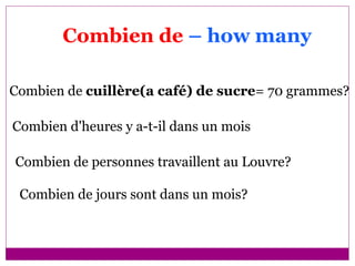 Combien de  – how many  Combien de  cuillère(a café) de sucre = 70 grammes? Combien d'heures y a-t-il dans un mois Combien de personnes travaillent au Louvre? Combien de jours sont dans un mois? 