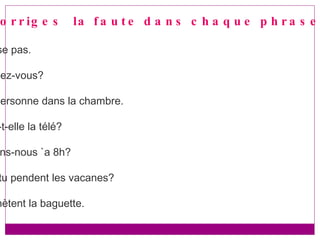 Q8. Corriges  la faute dans chaque phrase: 1.je ne rase pas. 2.vous levez-vous? 3.il n’y a personne dans la chambre. 4.regarde-t-elle la télé? 5.mangeons-nous `a 8h? 6.Où vas-tu pendent les vacanes? 7.si,ils achètent la baguette. 