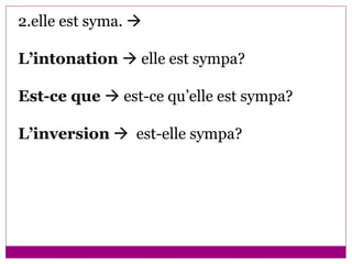 2.elle est syma.     L’intonation    elle est sympa? Est-ce que    est-ce qu’elle est sympa? L’inversion      est-elle sympa? 
