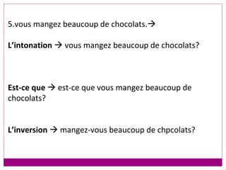 5.vous mangez beaucoup de chocolats.    L’intonation    vous mangez beaucoup de chocolats? Est-ce que    est-ce que vous mangez beaucoup de chocolats? L’inversion     mangez-vous beaucoup de chpcolats? 