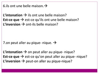 6.ils ont une belle maison.    L’intonation    ils ont une belle maison? Est-ce que    est-ce qu’ils ont une belle maison? L’inversion     ont-ils belle maison? 7.on peut aller au pique- nique.   L’intonation    on peut aller au pique- nique?  Est-ce que    est-ce qu’on peut aller au pique- nique? L’inversion     peut-on aller au pique-nique? 