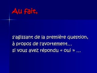 Au fait, s'agissant de la première question,  à propos de l'avortement…  si vous avez répondu « oui »  …   