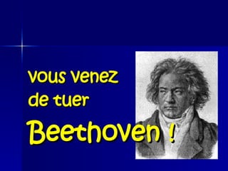 vous venez  de tuer   Beethoven ! 