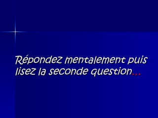 Répondez mentalement puis lisez la seconde question … 