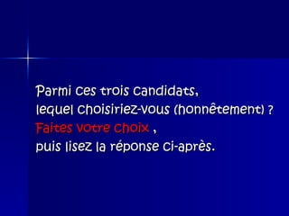 Parmi ces trois candidats,  lequel choisiriez-vous (honnêtement) ?  Faites votre choix  ,  puis lisez la réponse ci-après. 