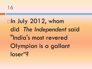16
In July 2012, whom
did The Independent said
"India's most revered
Olympian is a gallant
loser“?
 
