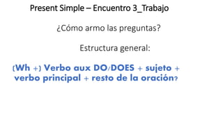 Present Simple – Encuentro 3_Trabajo
¿Cómo armo las preguntas?
Estructura general:
(Wh +) Verbo aux DO/DOES + sujeto +
verbo principal + resto de la oración?
 