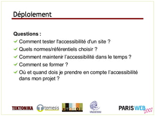 Déploiement Questions : Comment tester l'accessibilité d'un site ? Quels normes/référentiels choisir ? Comment maintenir l’accessibilité dans le temps ? Comment se former ? Où et quand dois je prendre en compte l’accessibilité dans mon projet ? Déploiement 