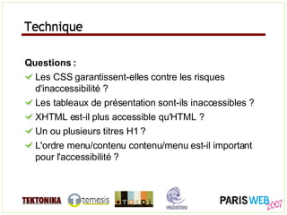 Technique Questions : Les CSS garantissent-elles contre les risques d'inaccessibilité ? Les tableaux de présentation sont-ils inaccessibles ? XHTML est-il plus accessible qu'HTML ? Un ou plusieurs titres H1 ? L'ordre menu/contenu contenu/menu est-il important pour l'accessibilité ? Technique 