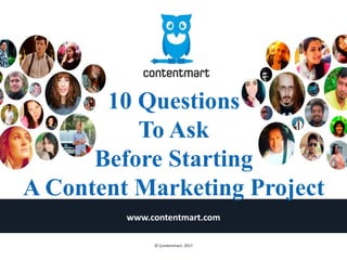 10 Questions
To Ask
Before Starting
A Content Marketing Project
www.contentmart.com
© Contentmart, 2017
 