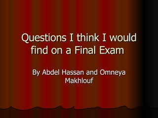Questions I think I would find on a Final Exam  By Abdel Hassan and Omneya Makhlouf 