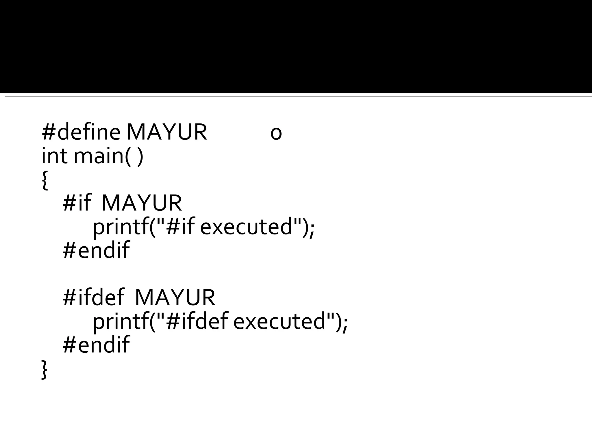 #define MAYUR 0
int main( )
{
#if MAYUR
printf("#if executed");
#endif
#ifdef MAYUR
printf("#ifdef executed");
#endif
}
 