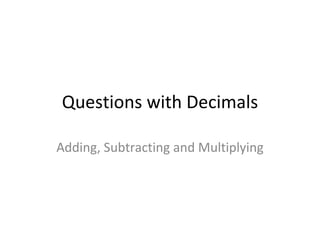 Questions with Decimals Adding, Subtracting and Multiplying 