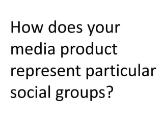 How does your
media product
represent particular
social groups?
 