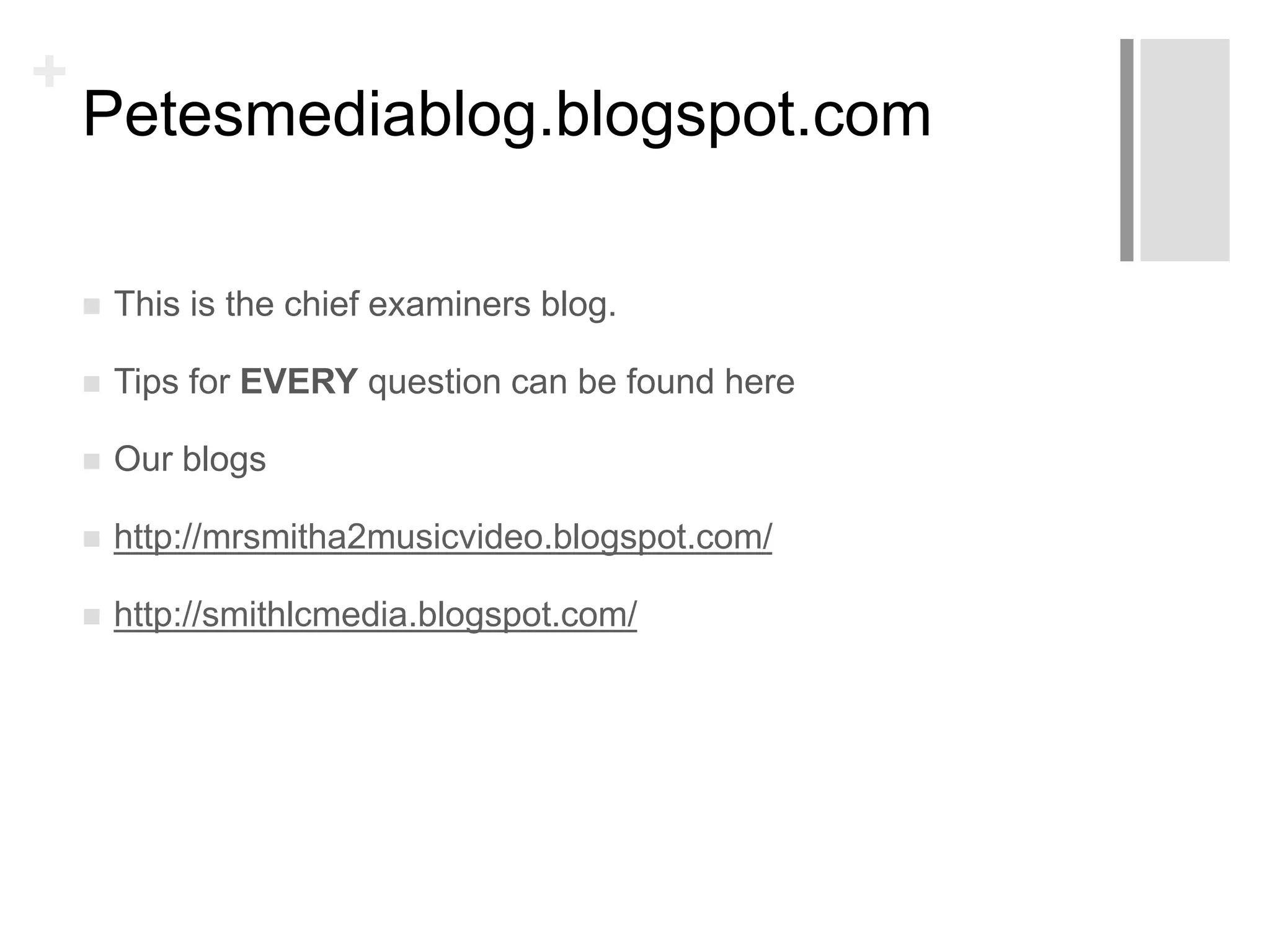 +
Petesmediablog.blogspot.com
 This is the chief examiners blog.
 Tips for EVERY question can be found here
 Our blogs
 http://mrsmitha2musicvideo.blogspot.com/
 http://smithlcmedia.blogspot.com/
 