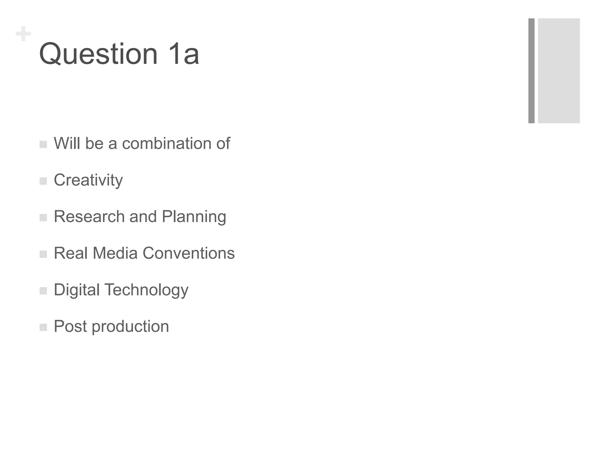 +
Question 1a
 Will be a combination of
 Creativity
 Research and Planning
 Real Media Conventions
 Digital Technology
 Post production
 