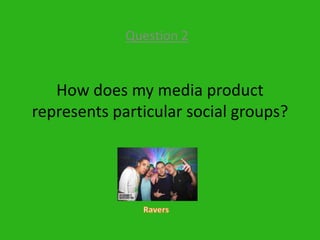 How does my media product represents particular social groups? Question 2 Ravers 