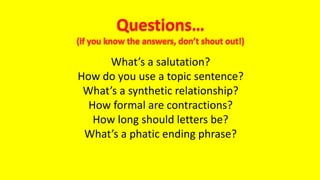 What’s a salutation?
How do you use a topic sentence?
What’s a synthetic relationship?
How formal are contractions?
How long should letters be?
What’s a phatic ending phrase?
 