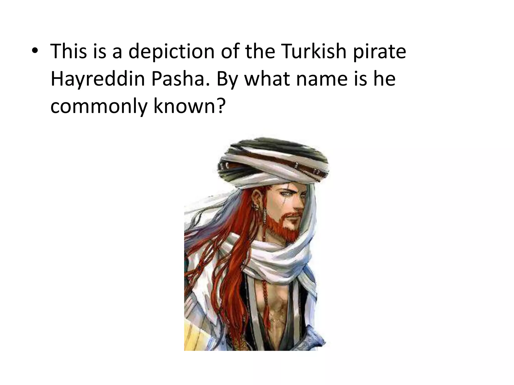 This is a depiction of the Turkish pirate Hayreddin Pasha. By what name is he commonly known?