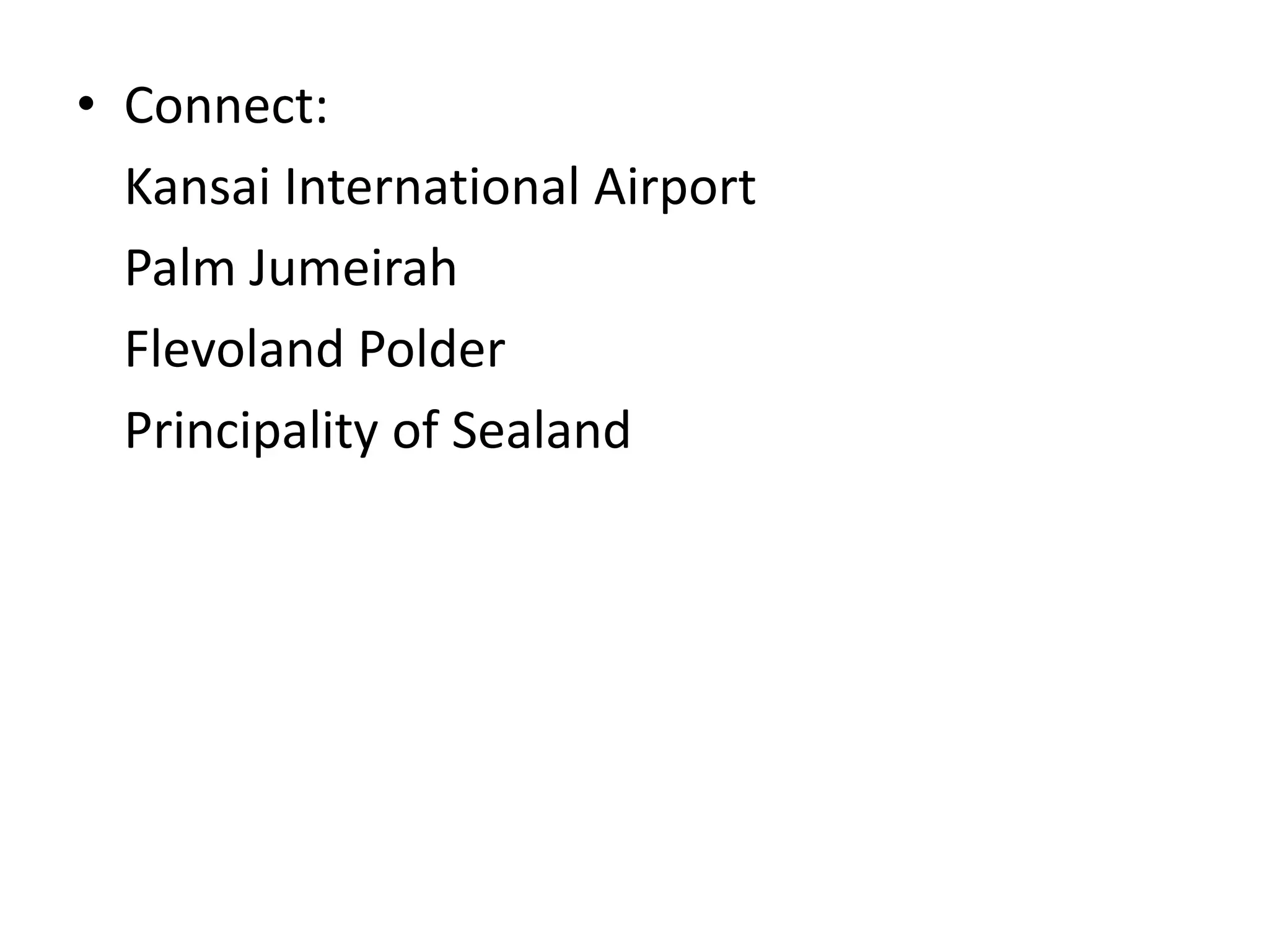 Connect:	Kansai International Airport	Palm JumeirahFlevoland Polder	Principality of Sealand