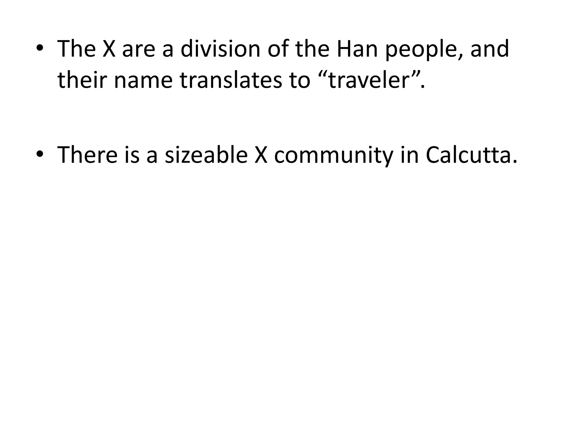 The X are a division of the Han people, and their name translates to “traveler”.There is a sizeable X community in Calcutta.