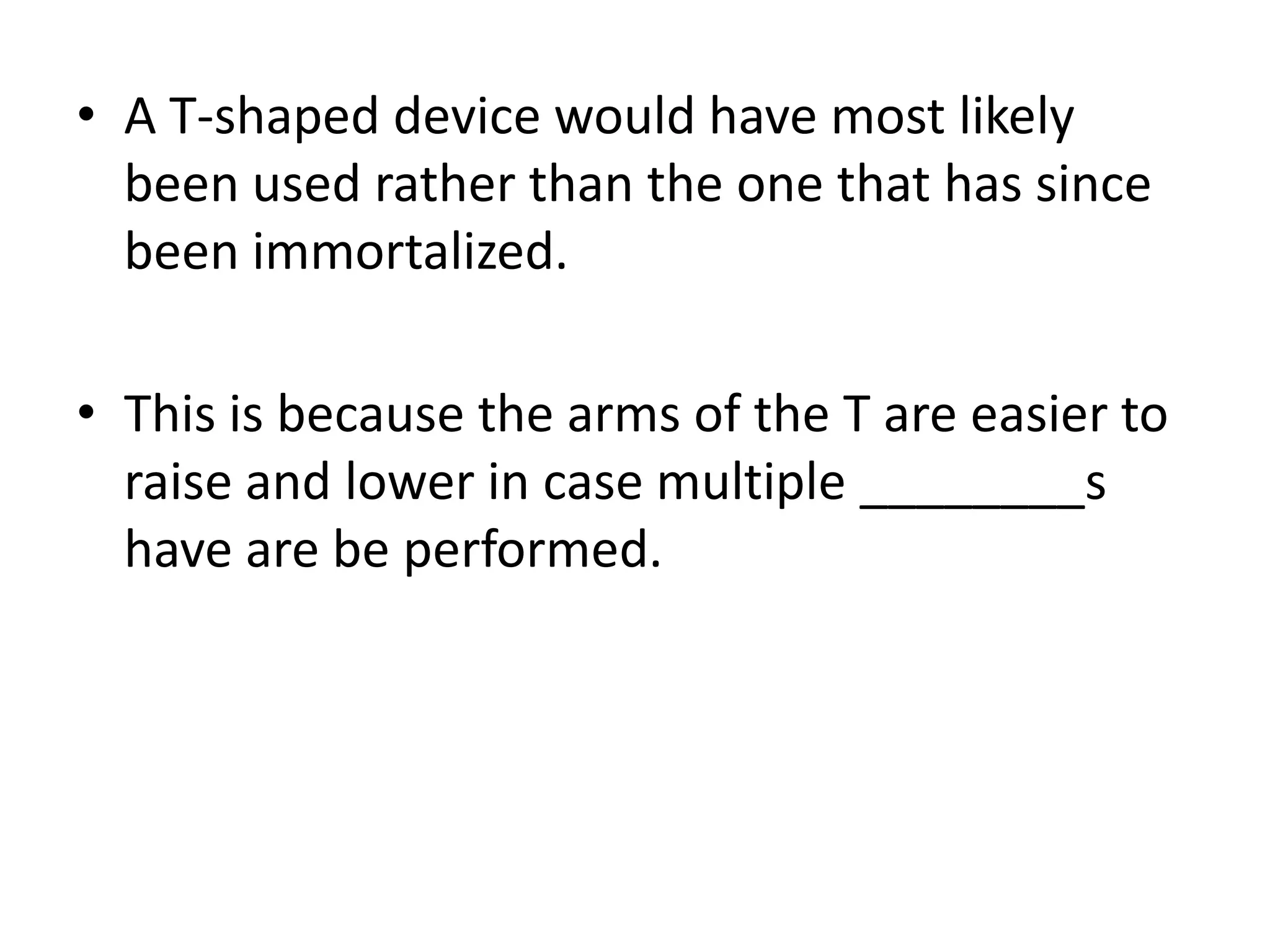 A T-shaped device would have most likely been used rather than the one that has since been immortalized.This is because the arms of the T are easier to raise and lower in case multiple ________s have are be performed.