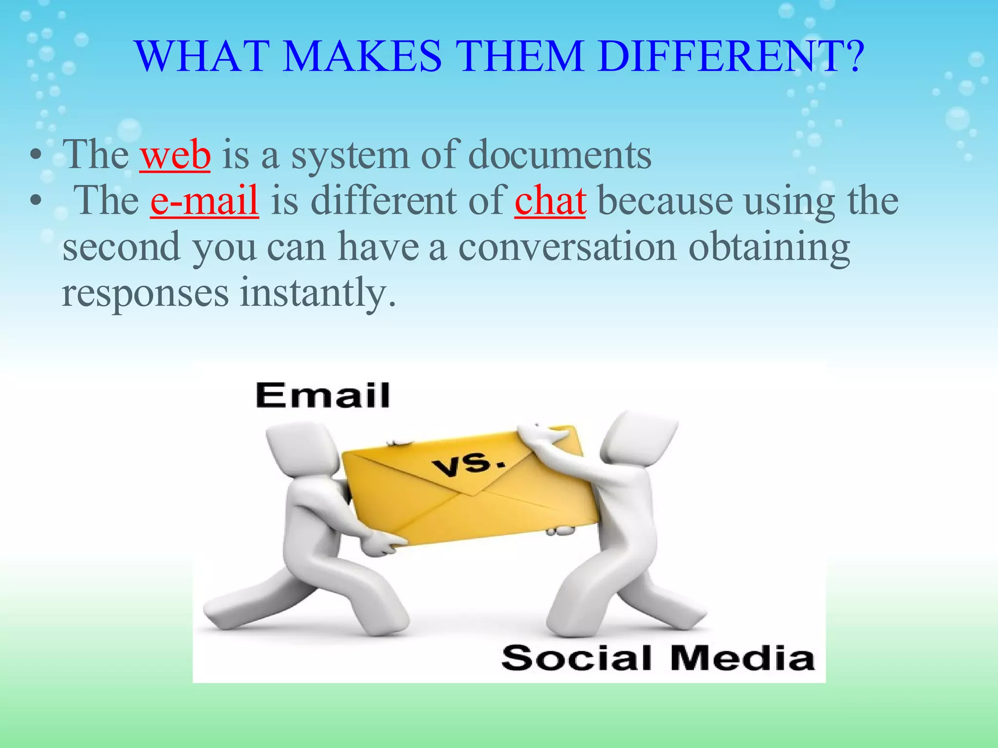 WHAT MAKES THEM DIFFERENT? The  web  is a system of documents   The  e-mail  is different of  chat  because using the second you can have a conversation obtaining responses instantly. 