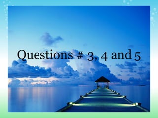 Questions # 3, 4 and   5 