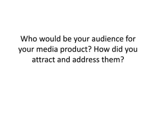 Who would be your audience for
your media product? How did you
attract and address them?
 