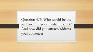 Question 4/5: Who would be the
audience for your media product?
And how did you attract/address
your audience?
 